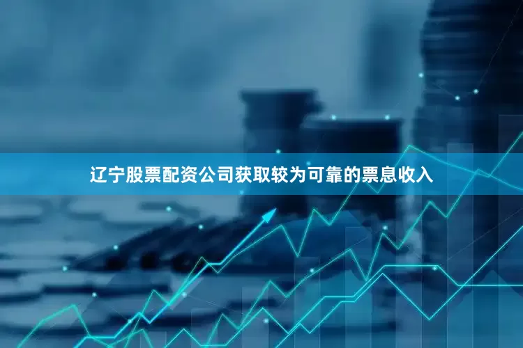 辽宁股票配资公司获取较为可靠的票息收入