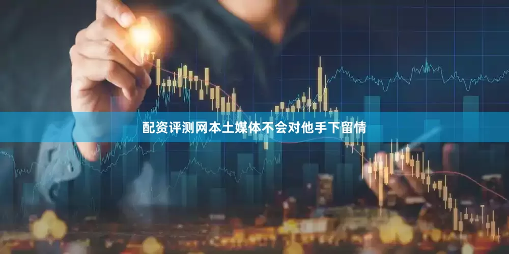 配资评测网本土媒体不会对他手下留情