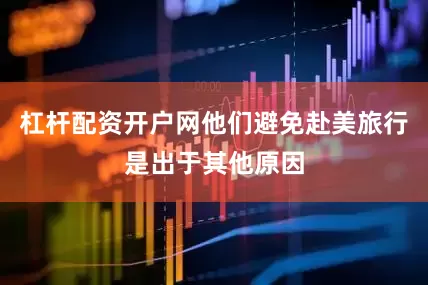 杠杆配资开户网他们避免赴美旅行是出于其他原因