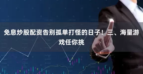 免息炒股配资告别孤单打怪的日子！三、海量游戏任你挑