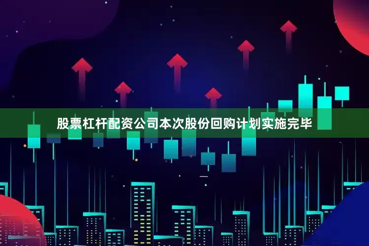 股票杠杆配资公司本次股份回购计划实施完毕