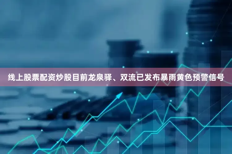 线上股票配资炒股目前龙泉驿、双流已发布暴雨黄色预警信号