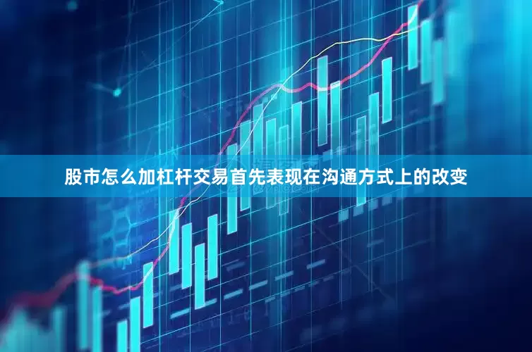 股市怎么加杠杆交易首先表现在沟通方式上的改变