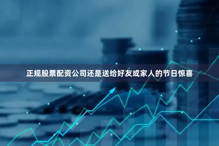 正规股票配资公司还是送给好友或家人的节日惊喜