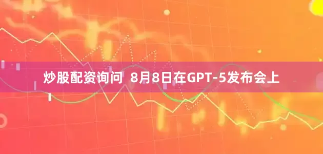 炒股配资询问  8月8日在GPT-5发布会上