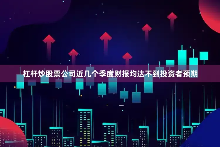 杠杆炒股票公司近几个季度财报均达不到投资者预期
