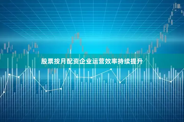 股票按月配资企业运营效率持续提升