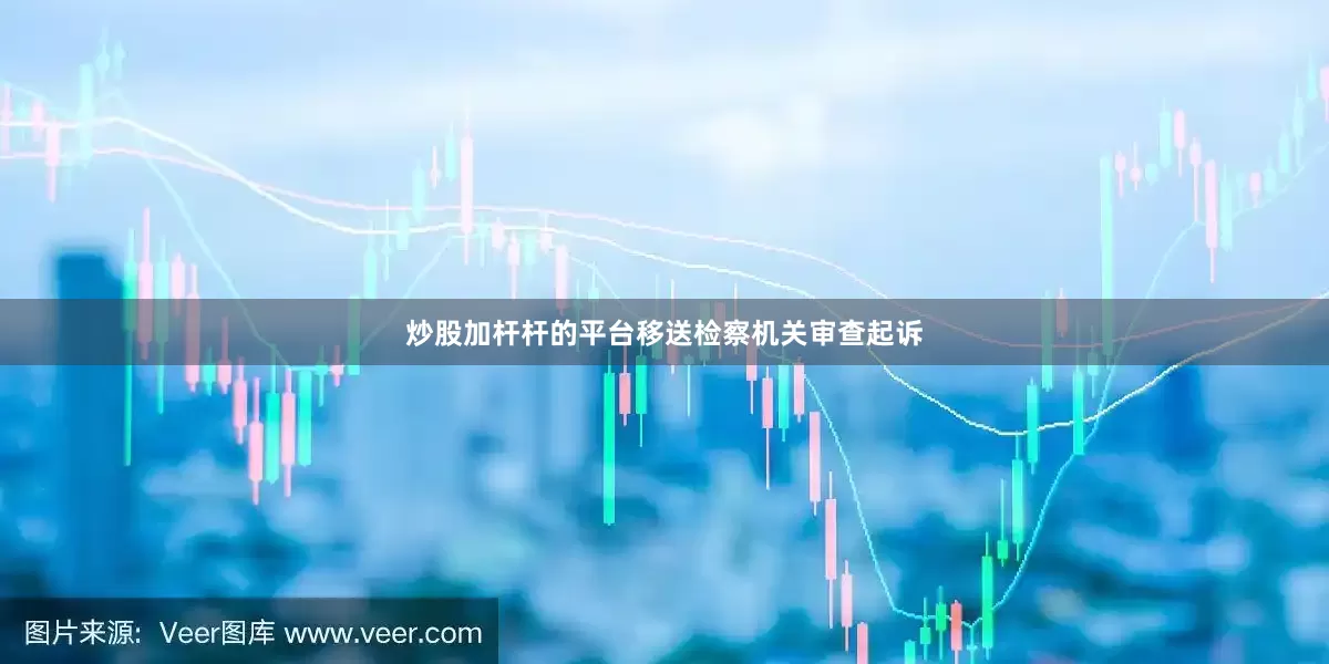 炒股加杆杆的平台移送检察机关审查起诉