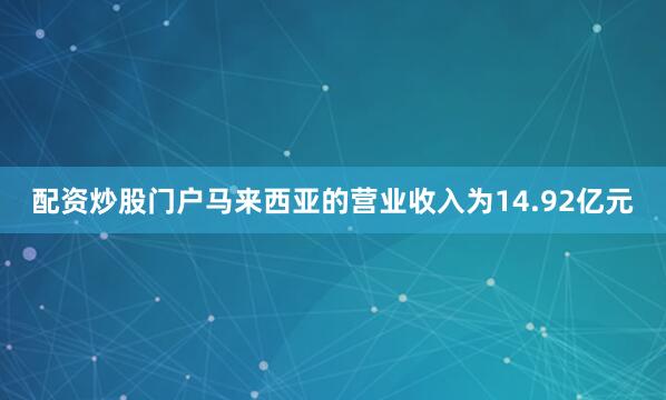 配资炒股门户马来西亚的营业收入为14.92亿元